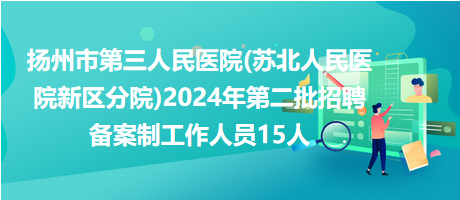 揚州市第三人民醫院(蘇北人民醫院新區分院)2024年第二批招聘備案制工作人員15人