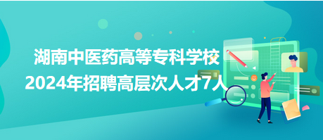 湖南中醫藥高等專科學校2024年招聘高層次人才7人