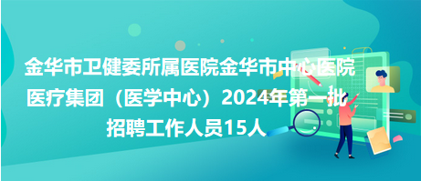 金華市衛(wèi)健委所屬醫(yī)院金華市中心醫(yī)院醫(yī)療集團(tuán)（醫(yī)學(xué)中心）2024年第一批招聘工作人員15人