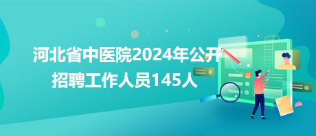 河北省中醫院2024年公開招聘工作人員145人