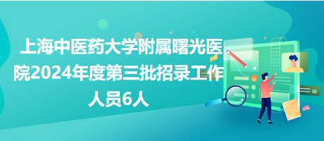 上海中醫藥大學附屬曙光醫院2024年度第三批招錄工作人員6人