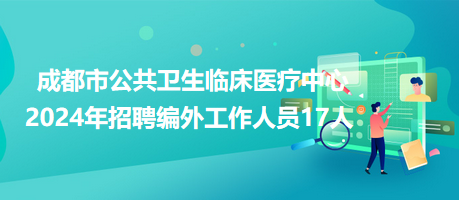 成都市公共衛生臨床醫療中心2024年招聘編外工作人員17人